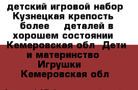 детский игровой набор “Кузнецкая крепость“  более 30 деталей в хорошем состоянии - Кемеровская обл. Дети и материнство » Игрушки   . Кемеровская обл.